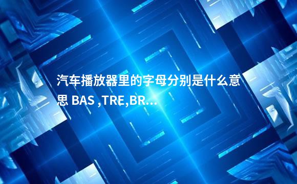汽车播放器里的字母分别是什么意思 BAS ,TRE,BRL